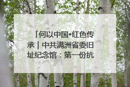 何以中国•红色传承｜中共满洲省委旧址纪念馆：第一份抗日宣言在这里发出
