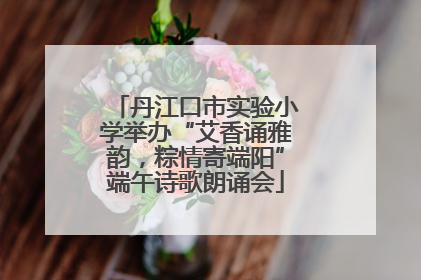 丹江口市实验小学举办“艾香诵雅韵，粽情寄端阳”端午诗歌朗诵会