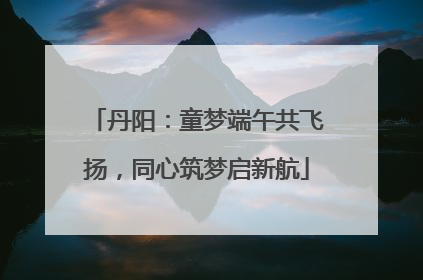 丹阳：童梦端午共飞扬，同心筑梦启新航