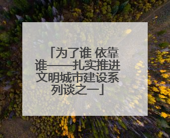 为了谁 依靠谁——扎实推进文明城市建设系列谈之一