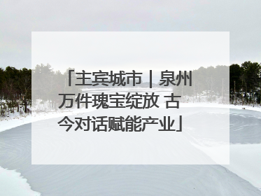 主宾城市｜泉州万件瑰宝绽放 古今对话赋能产业