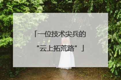 一位技术尖兵的“云上拓荒路”