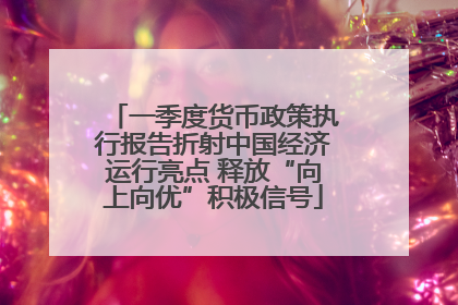 一季度货币政策执行报告折射中国经济运行亮点 释放“向上向优”积极信号