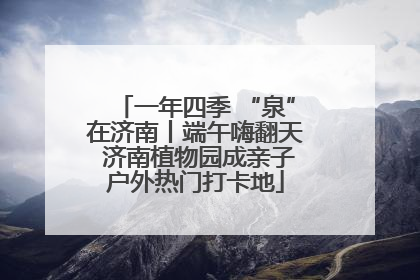 一年四季 “泉”在济南丨端午嗨翻天 济南植物园成亲子户外热门打卡地