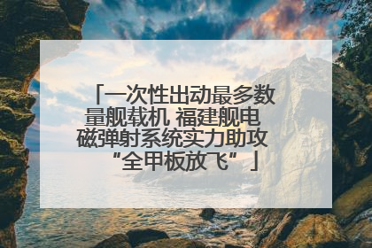 一次性出动最多数量舰载机 福建舰电磁弹射系统实力助攻“全甲板放飞”