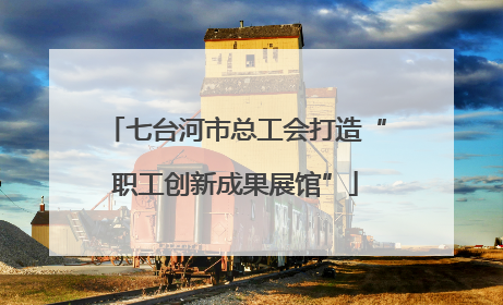 七台河市总工会打造“职工创新成果展馆”
