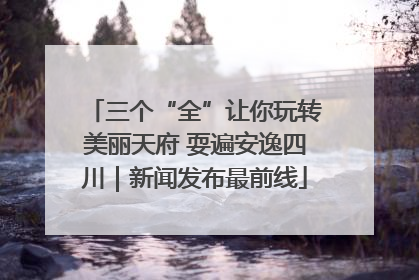 三个“全”让你玩转美丽天府 耍遍安逸四川｜新闻发布最前线