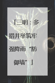 三明：多措并举筑牢强降雨“防御墙”