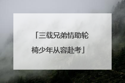 三载兄弟情助轮椅少年从容赴考