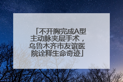 不开胸完成A型主动脉夹层手术，乌鲁木齐市友谊医院诠释生命奇迹