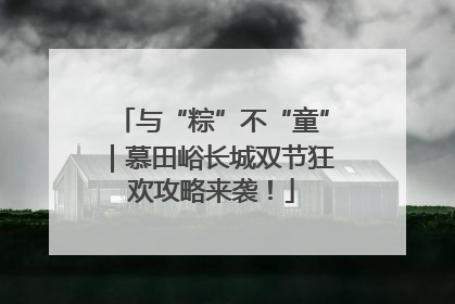 与“粽”不“童”｜慕田峪长城双节狂欢攻略来袭！