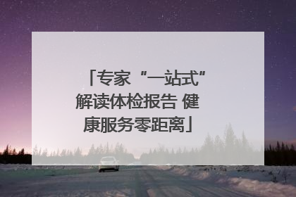 专家“一站式”解读体检报告 健康服务零距离
