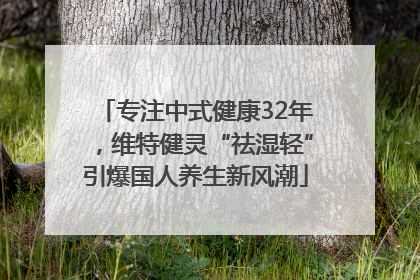 专注中式健康32年，维特健灵“祛湿轻”引爆国人养生新风潮