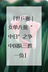 世乒赛｜女单八强“中日”之争中国队三胜一负