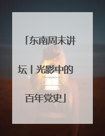 东南周末讲坛丨光影中的百年党史