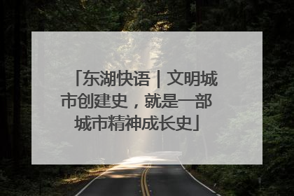 东湖快语|文明城市创建史,就是一部城市精神成长史