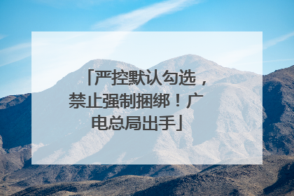 严控默认勾选，禁止强制捆绑！广电总局出手