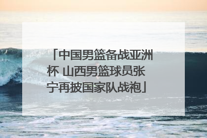 中国男篮备战亚洲杯 山西男篮球员张宁再披国家队战袍