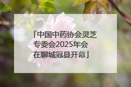 中国中药协会灵芝专委会2025年会在聊城冠县开幕