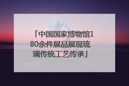 中国国家博物馆180余件展品展现琉璃传统工艺传承