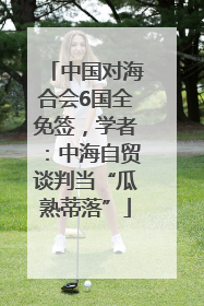 中国对海合会6国全免签，学者：中海自贸谈判当“瓜熟蒂落”