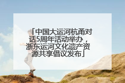 中国大运河杭甬对话5周年活动举办，浙东运河文化遗产资源共享倡议发布