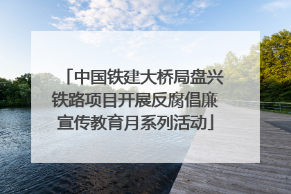 中国铁建大桥局盘兴铁路项目开展反腐倡廉宣传教育月系列活动