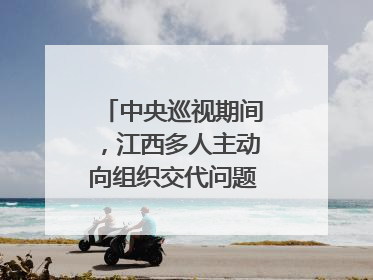 中央巡视期间，江西多人主动向组织交代问题｜打虎拍蝇