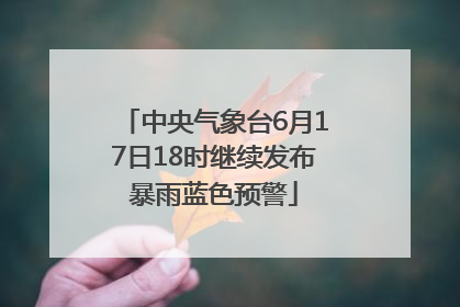 中央气象台6月17日18时继续发布暴雨蓝色预警