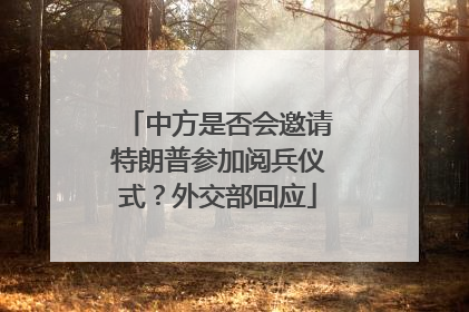 中方是否会邀请特朗普参加阅兵仪式？外交部回应