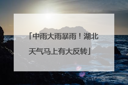 中雨大雨暴雨！湖北天气马上有大反转