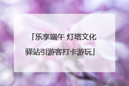 乐享端午 灯塔文化驿站引游客打卡游玩