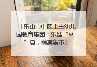 乐山市中区土主幼儿园教育集团：乐娃“葚”夏，萌趣集市