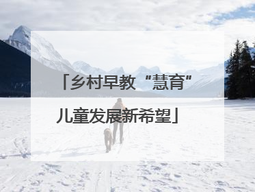 乡村早教“慧育”儿童发展新希望