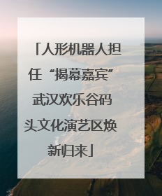 人形机器人担任“揭幕嘉宾” 武汉欢乐谷码头文化演艺区焕新归来