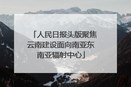 人民日报头版聚焦云南建设面向南亚东南亚辐射中心