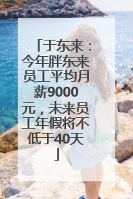 于东来：今年胖东来员工平均月薪9000元，未来员工年假将不低于40天