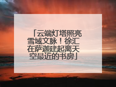 云端灯塔照亮雪域文脉！徐汇在萨迦建起离天空最近的书房