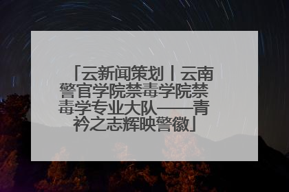 云新闻策划丨云南警官学院禁毒学院禁毒学专业大队——青衿之志辉映警徽