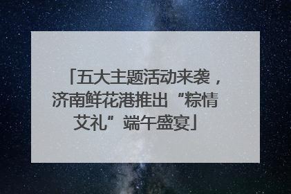 五大主题活动来袭，济南鲜花港推出“粽情艾礼”端午盛宴