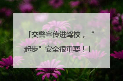 交警宣传进驾校，“起步”安全很重要！