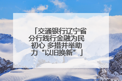 交通银行辽宁省分行践行金融为民初心 多措并举助力“以旧换新”