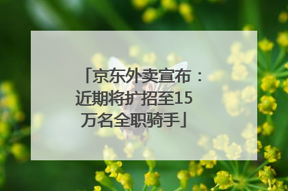 京东外卖宣布：近期将扩招至15万名全职骑手
