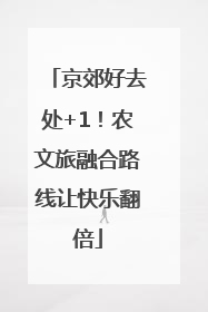 京郊好去处+1！农文旅融合路线让快乐翻倍