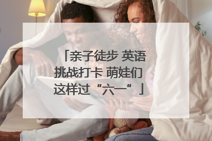 亲子徒步 英语挑战打卡 萌娃们这样过“六一”