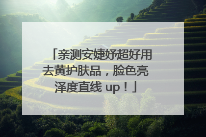 亲测安婕妤超好用去黄护肤品，脸色亮泽度直线 up！