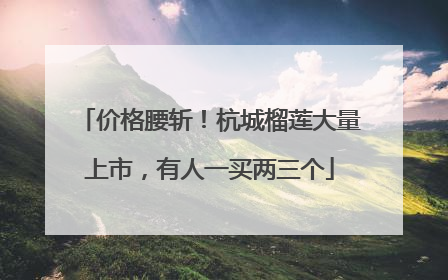价格腰斩！杭城榴莲大量上市，有人一买两三个