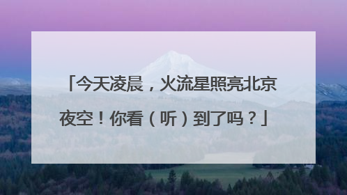 今天凌晨，火流星照亮北京夜空！你看（听）到了吗？