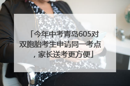 今年中考青岛605对双胞胎考生申请同一考点，家长送考更方便