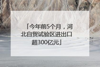 今年前5个月，河北自贸试验区进出口超300亿元